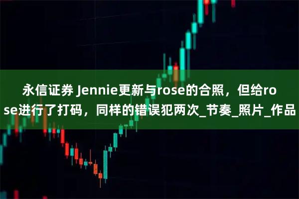 永信证券 Jennie更新与rose的合照，但给rose进行了打码，同样的错误犯两次_节奏_照片_作品