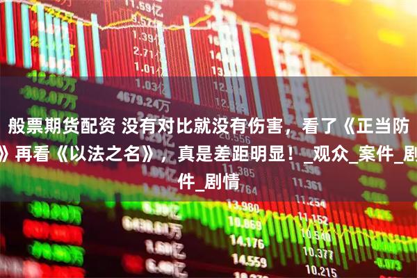 般票期货配资 没有对比就没有伤害，看了《正当防卫》再看《以法之名》，真是差距明显！_观众_案件_剧情