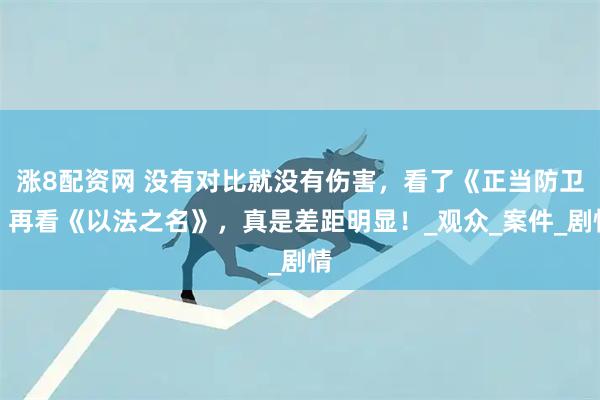 涨8配资网 没有对比就没有伤害，看了《正当防卫》再看《以法之名》，真是差距明显！_观众_案件_剧情