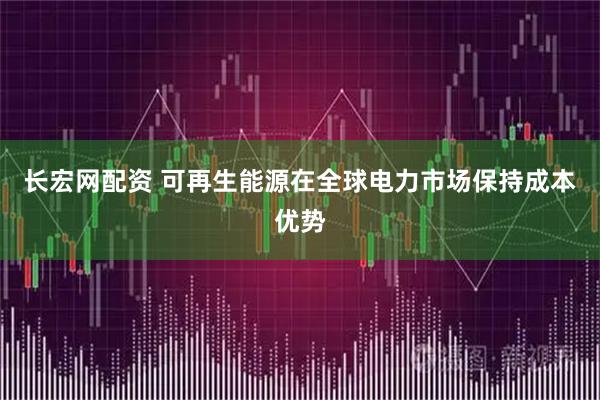长宏网配资 可再生能源在全球电力市场保持成本优势