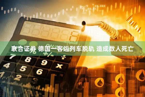 联合证券 德国一客运列车脱轨 造成数人死亡