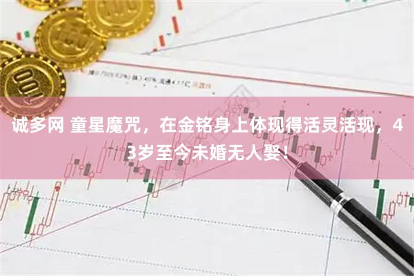 诚多网 童星魔咒，在金铭身上体现得活灵活现，43岁至今未婚无人娶！