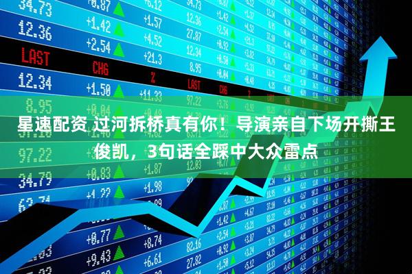 星速配资 过河拆桥真有你！导演亲自下场开撕王俊凯，3句话全踩中大众雷点