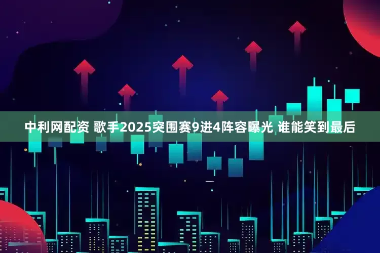 中利网配资 歌手2025突围赛9进4阵容曝光 谁能笑到最后