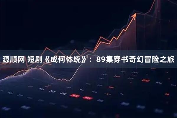 源顺网 短剧《成何体统》：89集穿书奇幻冒险之旅