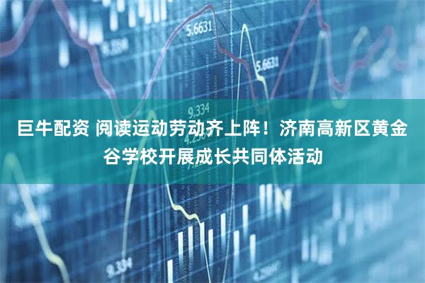 巨牛配资 阅读运动劳动齐上阵！济南高新区黄金谷学校开展成长共同体活动