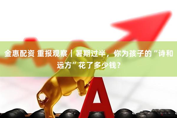 金惠配资 重报观察｜暑期过半，你为孩子的“诗和远方”花了多少钱？