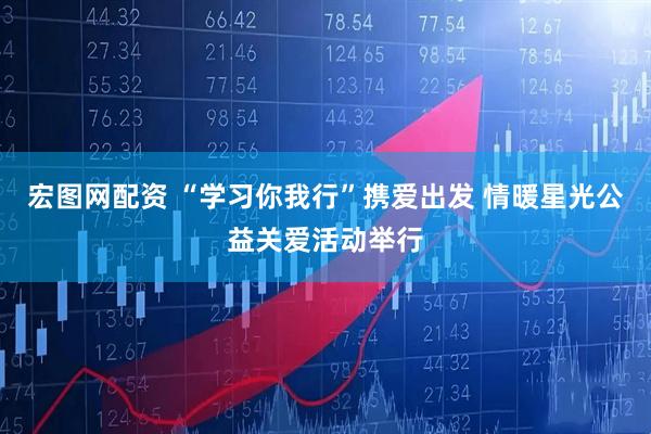 宏图网配资 “学习你我行”携爱出发 情暖星光公益关爱活动举行