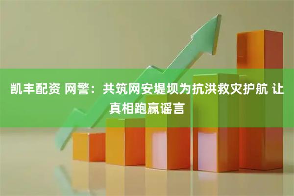凯丰配资 网警：共筑网安堤坝为抗洪救灾护航 让真相跑赢谣言