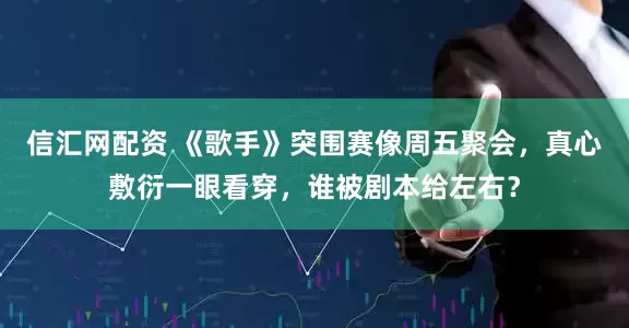 信汇网配资 《歌手》突围赛像周五聚会，真心敷衍一眼看穿，谁被剧本给左右？