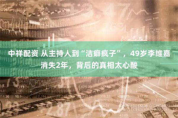 中祥配资 从主持人到“洁癖疯子”，49岁李维嘉消失2年，背后的真相太心酸