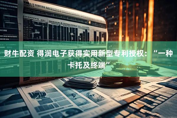 财牛配资 得润电子获得实用新型专利授权：“一种卡托及终端”