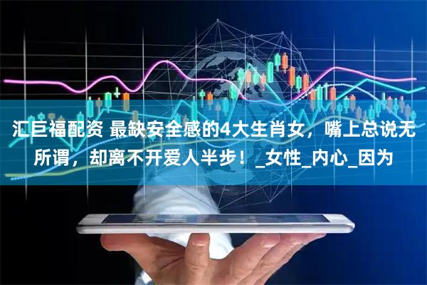 汇巨福配资 最缺安全感的4大生肖女，嘴上总说无所谓，却离不开爱人半步！_女性_内心_因为