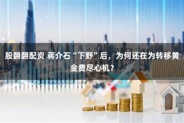 股翻翻配资 蒋介石“下野”后，为何还在为转移黄金费尽心机？