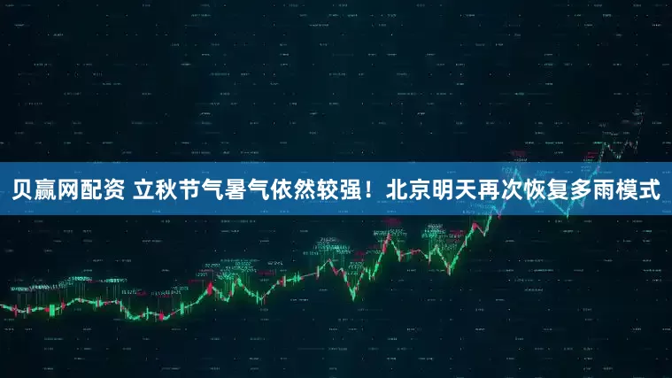 贝赢网配资 立秋节气暑气依然较强！北京明天再次恢复多雨模式