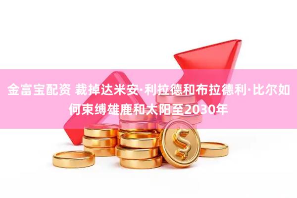 金富宝配资 裁掉达米安·利拉德和布拉德利·比尔如何束缚雄鹿和太阳至2030年