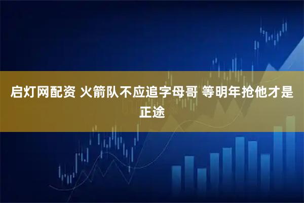 启灯网配资 火箭队不应追字母哥 等明年抢他才是正途