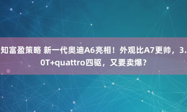 知富盈策略 新一代奥迪A6亮相！外观比A7更帅，3.0T+quattro四驱，又要卖爆？