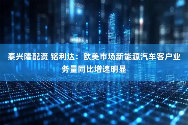 泰兴隆配资 铭利达：欧美市场新能源汽车客户业务量同比增速明显