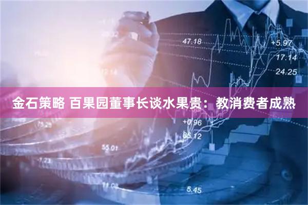 金石策略 百果园董事长谈水果贵：教消费者成熟