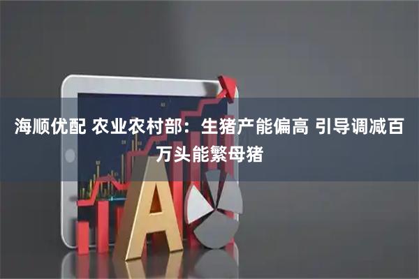海顺优配 农业农村部：生猪产能偏高 引导调减百万头能繁母猪