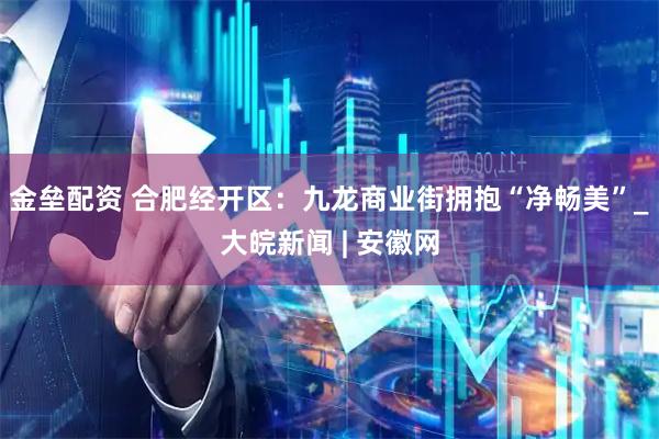金垒配资 合肥经开区：九龙商业街拥抱“净畅美”_大皖新闻 | 安徽网