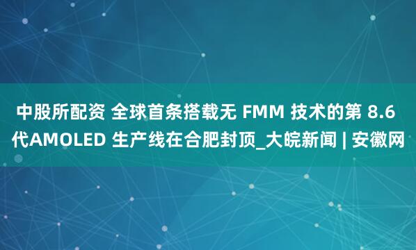 中股所配资 全球首条搭载无 FMM 技术的第 8.6 代AMOLED 生产线在合肥封顶_大皖新闻 | 安徽网