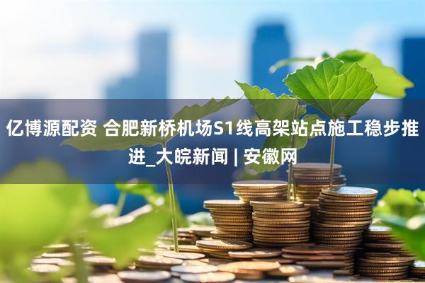 亿博源配资 合肥新桥机场S1线高架站点施工稳步推进_大皖新闻 | 安徽网