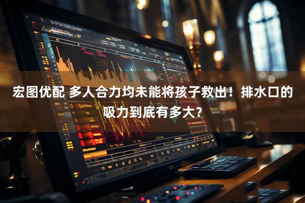 宏图优配 多人合力均未能将孩子救出！排水口的吸力到底有多大？