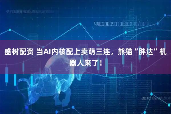 盛树配资 当AI内核配上卖萌三连，熊猫“胖达”机器人来了！