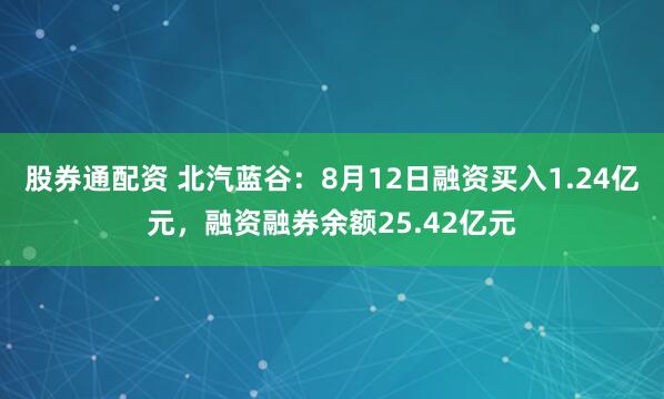股券通配资 北汽蓝谷：8月12日融资买入1.24亿元，融资融券余额25.42亿元