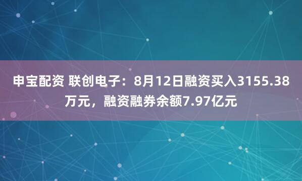 申宝配资 联创电子：8月12日融资买入3155.38万元，融资融券余额7.97亿元
