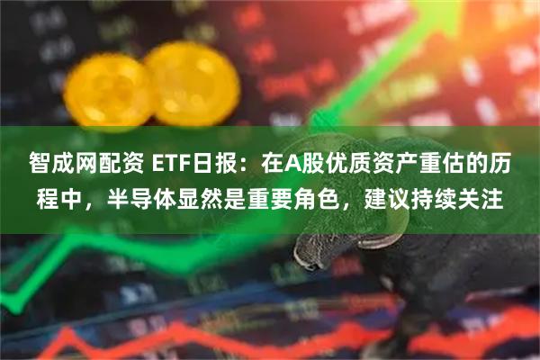 智成网配资 ETF日报：在A股优质资产重估的历程中，半导体显然是重要角色，建议持续关注