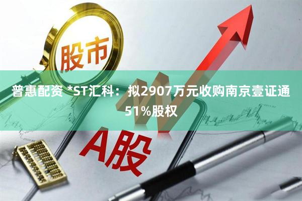 普惠配资 *ST汇科：拟2907万元收购南京壹证通51%股权
