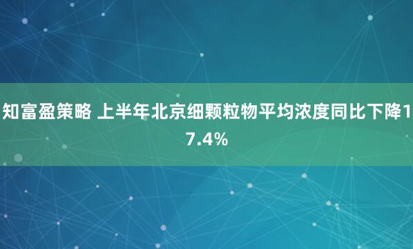 知富盈策略 上半年北京细颗粒物平均浓度同比下降17.4%