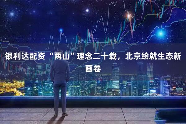 银利达配资 “两山”理念二十载，北京绘就生态新画卷