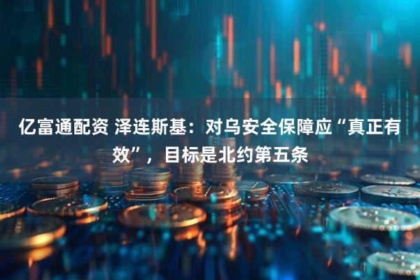 亿富通配资 泽连斯基：对乌安全保障应“真正有效”，目标是北约第五条