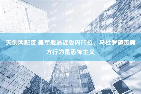 天创网配资 美军舰逼近委内瑞拉，马杜罗谴责美方行为是恐怖主义