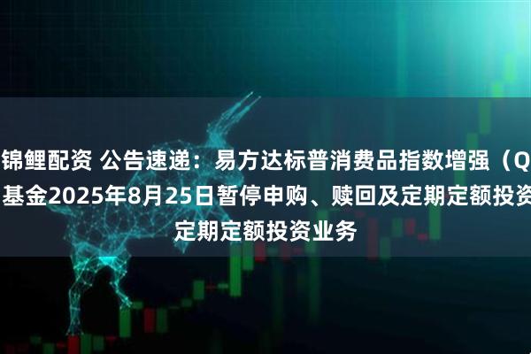锦鲤配资 公告速递：易方达标普消费品指数增强（QDII）基金2025年8月25日暂停申购、赎回及定期定额投资业务