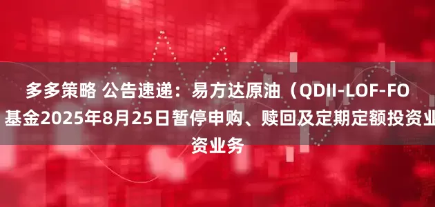 多多策略 公告速递：易方达原油（QDII-LOF-FOF）基金2025年8月25日暂停申购、赎回及定期定额投资业务