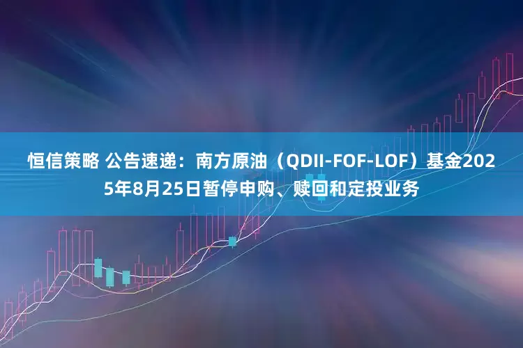 恒信策略 公告速递：南方原油（QDII-FOF-LOF）基金2025年8月25日暂停申购、赎回和定投业务