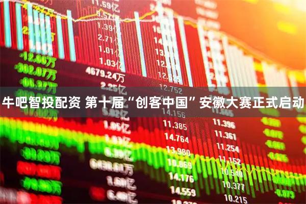 牛吧智投配资 第十届“创客中国”安徽大赛正式启动
