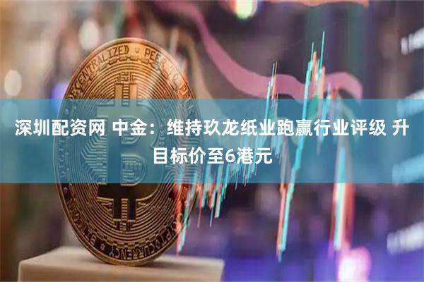 深圳配资网 中金：维持玖龙纸业跑赢行业评级 升目标价至6港元