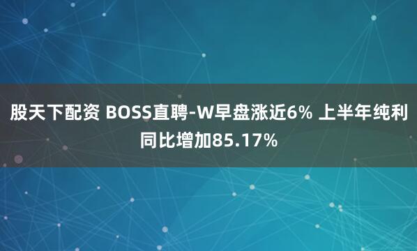 股天下配资 BOSS直聘-W早盘涨近6% 上半年纯利同比增加85.17%