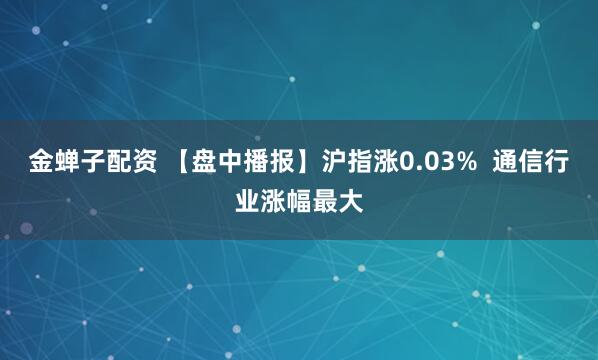 金蝉子配资 【盘中播报】沪指涨0.03%  通信行业涨幅最大