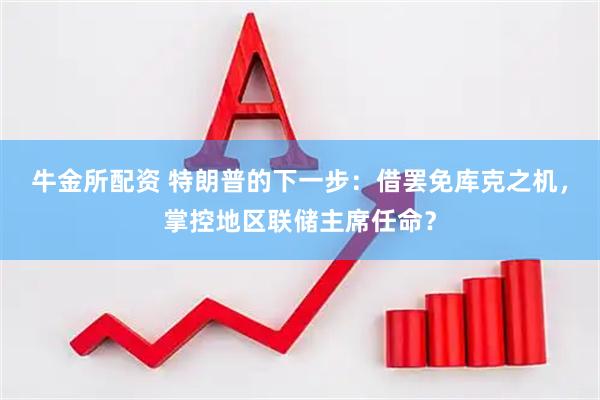 牛金所配资 特朗普的下一步：借罢免库克之机，掌控地区联储主席任命？