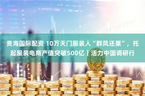 贵海国际配资 10万天门服装人“群凤还巢”，托起服装电商产值突破500亿｜活力中国调研行