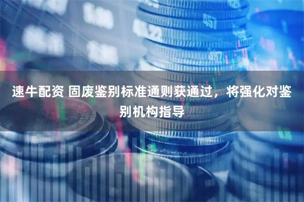 速牛配资 固废鉴别标准通则获通过，将强化对鉴别机构指导