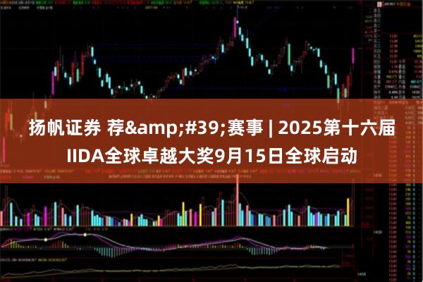 扬帆证券 荐&#39;赛事 | 2025第十六届IIDA全球卓越大奖9月15日全球启动