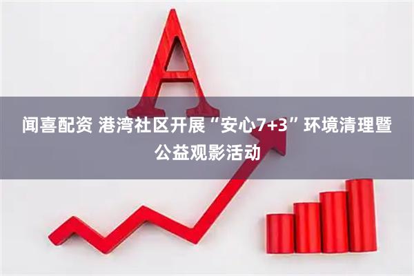 闻喜配资 港湾社区开展“安心7+3”环境清理暨公益观影活动